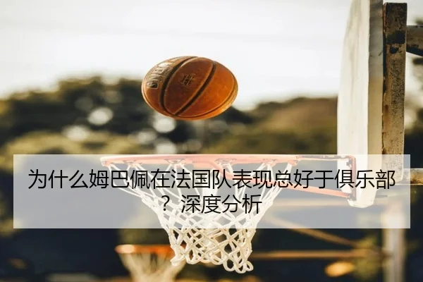 为什么姆巴佩在法国队表现总好于俱乐部？深度分析