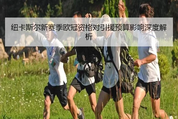 纽卡斯尔新赛季欧冠资格对引援预算影响深度解析